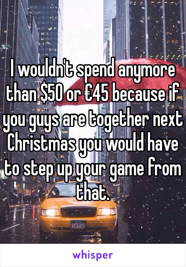 I wouldn't spend anymore than $50 or €45 because if you guys are together next Christmas you would have to step up your game from that.