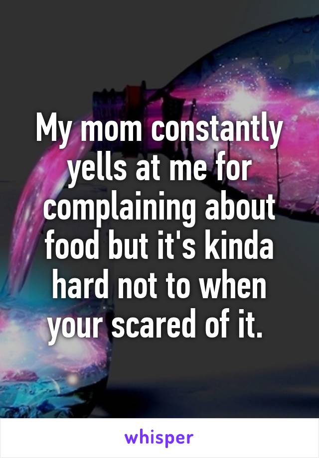 My mom constantly yells at me for complaining about food but it's kinda hard not to when your scared of it. 