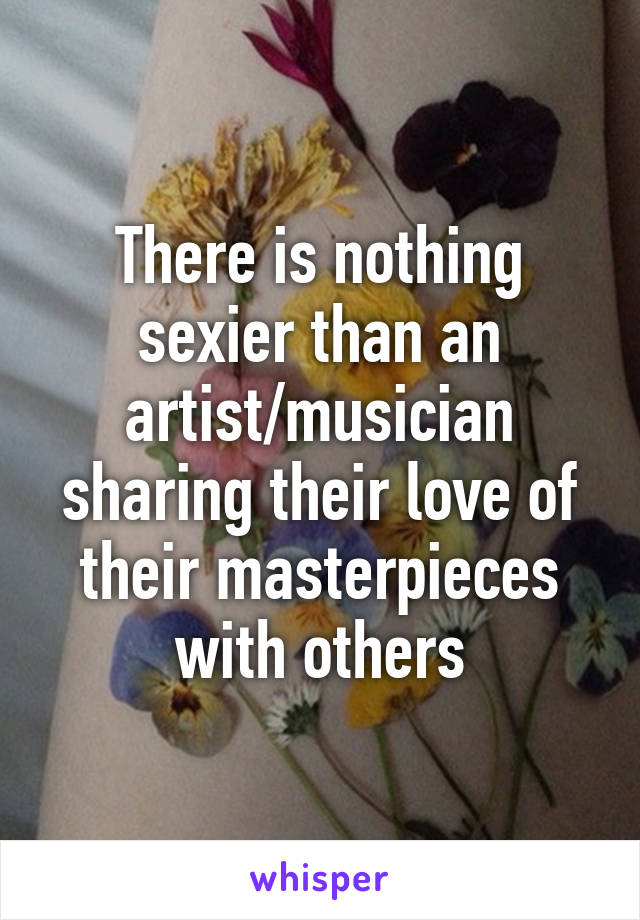 There is nothing sexier than an artist/musician sharing their love of their masterpieces with others