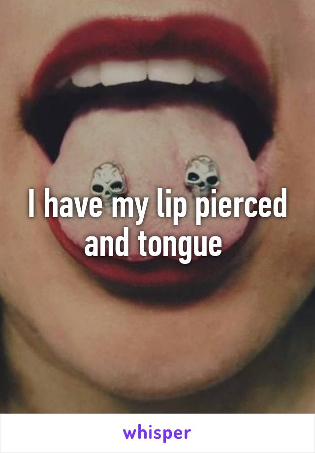 I have my lip pierced and tongue 