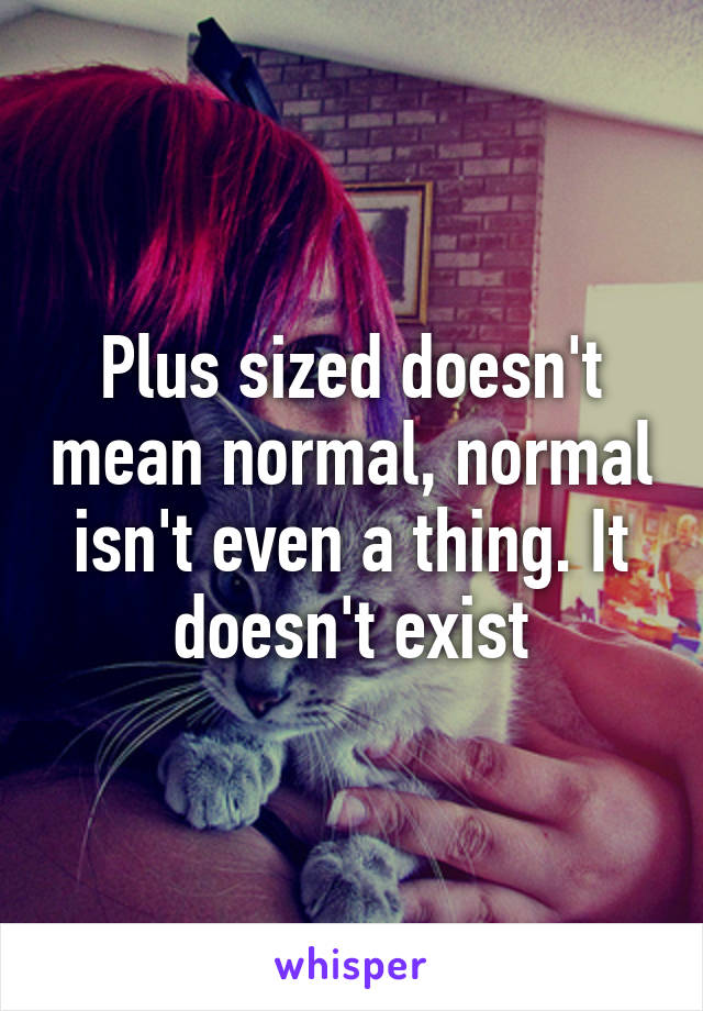 Plus sized doesn't mean normal, normal isn't even a thing. It doesn't exist