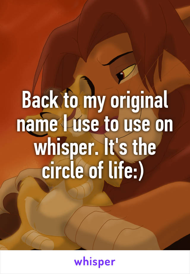 Back to my original name I use to use on whisper. It's the circle of life:) 