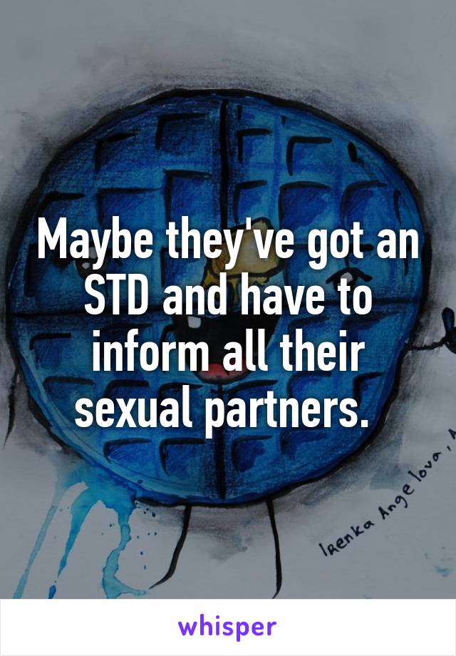 Maybe they've got an STD and have to inform all their sexual partners. 