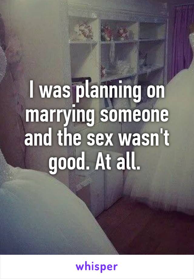 I was planning on marrying someone and the sex wasn't good. At all. 
