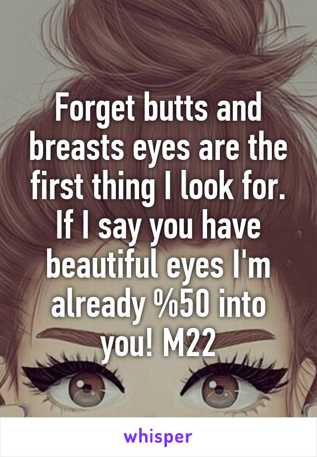 Forget butts and breasts eyes are the first thing I look for. If I say you have beautiful eyes I'm already %50 into you! M22