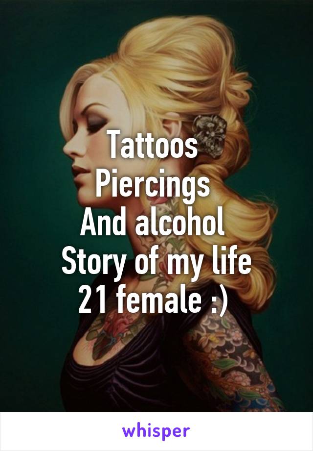 Tattoos 
Piercings 
And alcohol 
Story of my life
21 female :) 