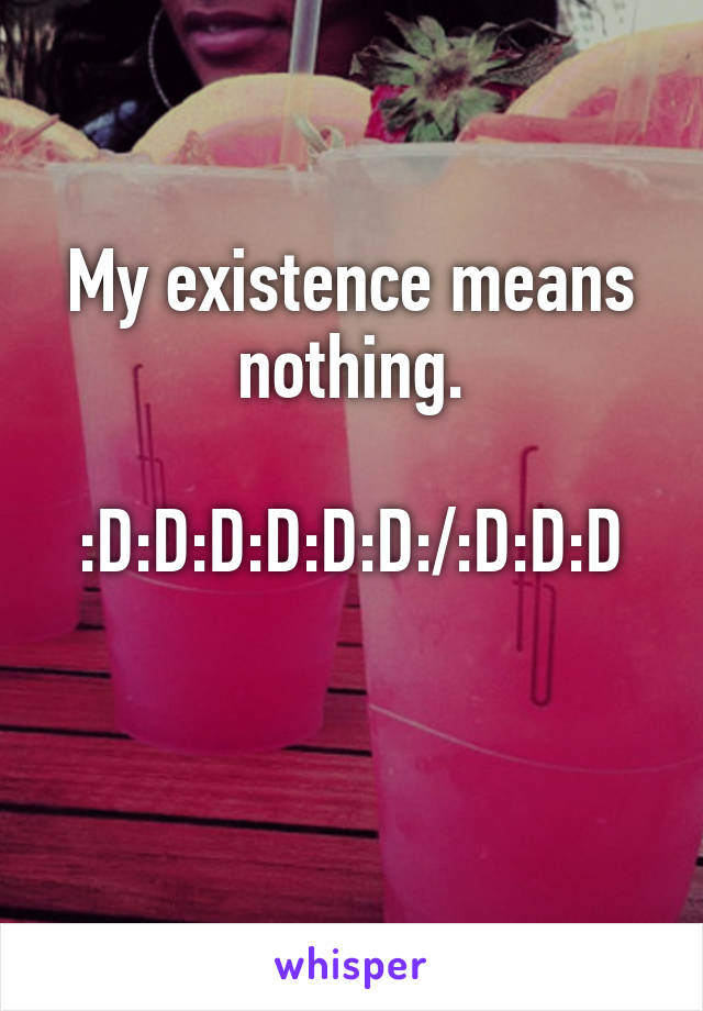 My existence means nothing.

:D:D:D:D:D:D:/:D:D:D

