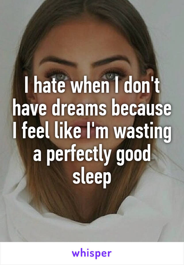 I hate when I don't have dreams because I feel like I'm wasting a perfectly good sleep