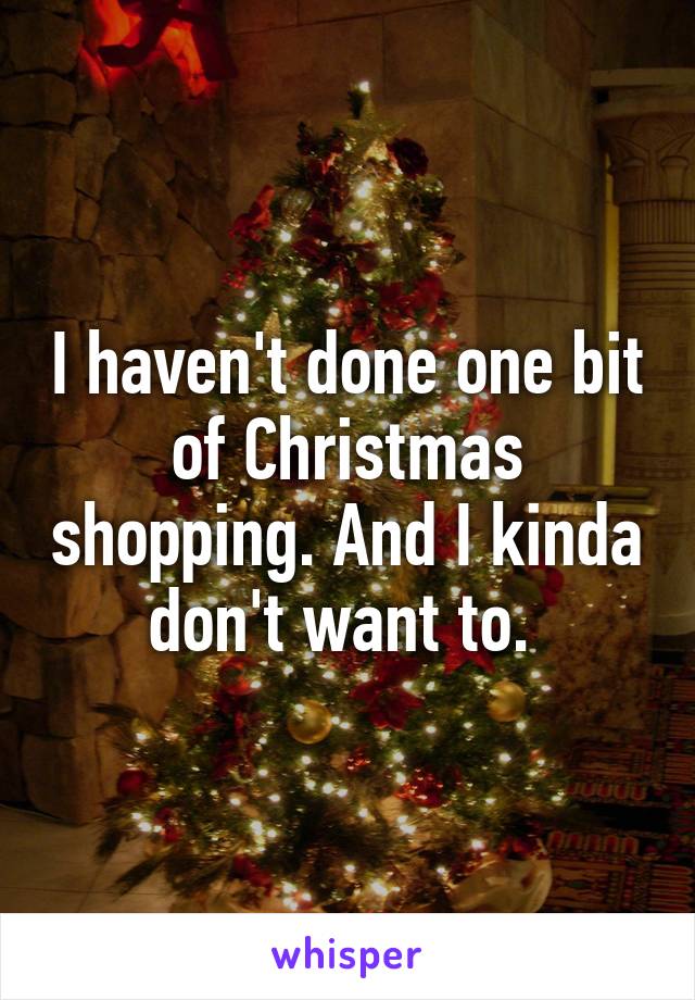 I haven't done one bit of Christmas shopping. And I kinda don't want to. 