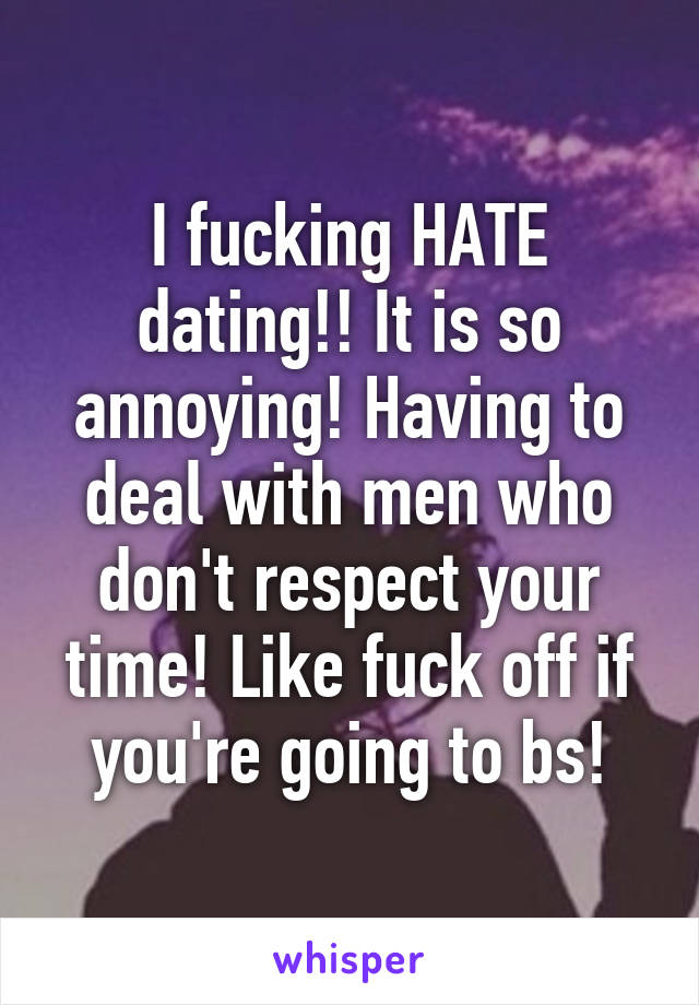 I fucking HATE dating!! It is so annoying! Having to deal with men who don't respect your time! Like fuck off if you're going to bs!