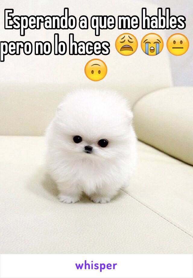 Esperando a que me hables pero no lo haces 😩😭😐🙃