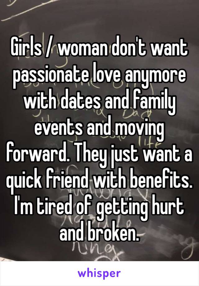 Girls / woman don't want passionate love anymore with dates and family events and moving forward. They just want a quick friend with benefits. I'm tired of getting hurt and broken. 