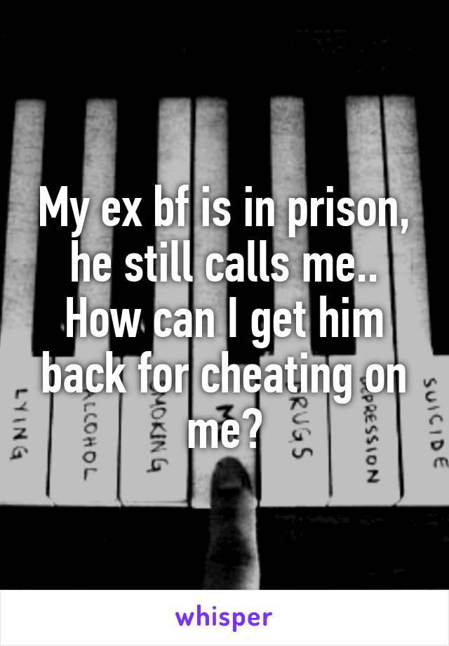 My ex bf is in prison, he still calls me.. How can I get him back for cheating on me?