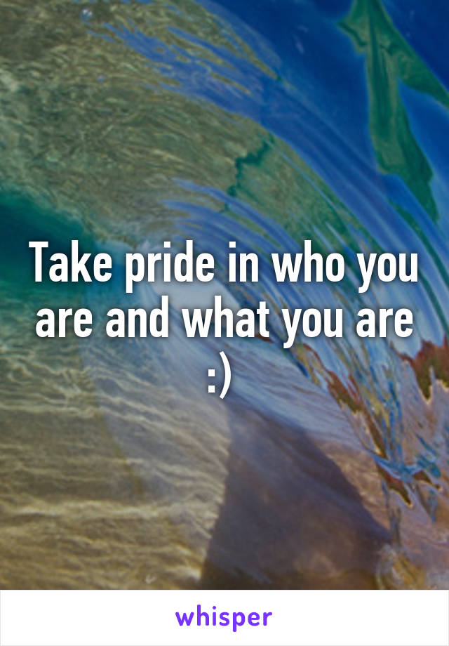 Take pride in who you are and what you are :) 