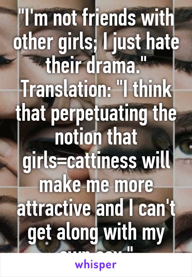 "I'm not friends with other girls; I just hate their drama."
Translation: "I think that perpetuating the notion that girls=cattiness will make me more attractive and I can't get along with my own sex."