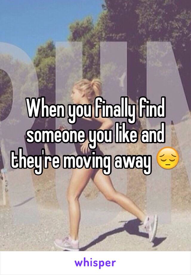 When you finally find someone you like and they're moving away 😔