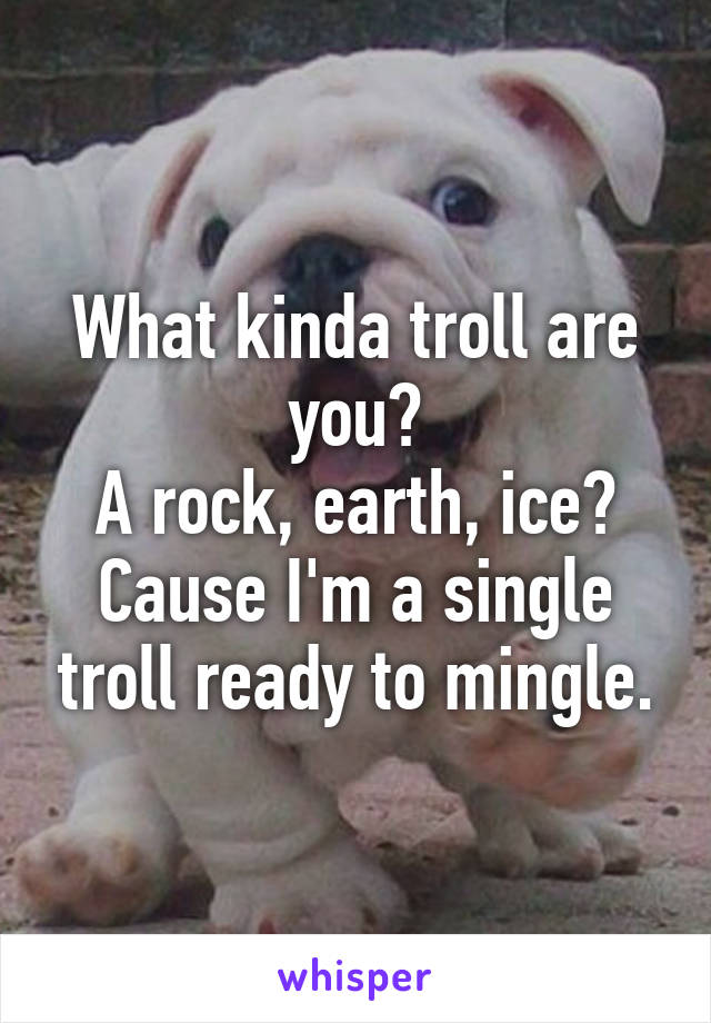 What kinda troll are you?
A rock, earth, ice?
Cause I'm a single troll ready to mingle.