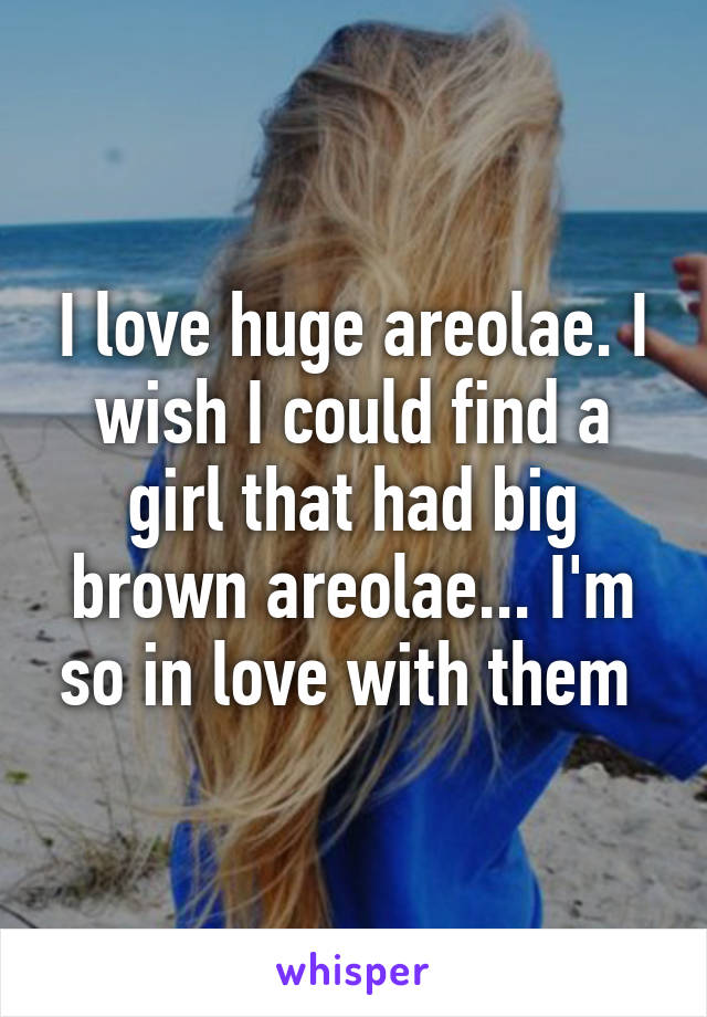 I love huge areolae. I wish I could find a girl that had big brown areolae... I'm so in love with them 