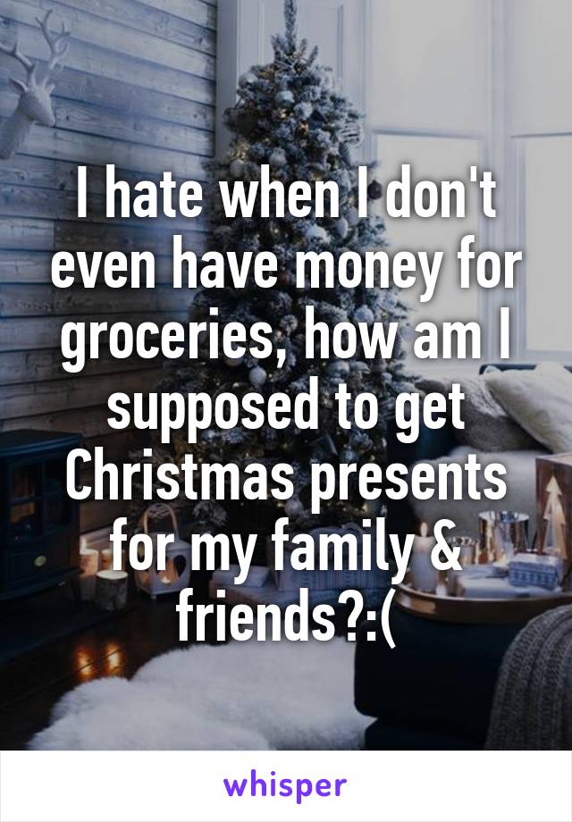 I hate when I don't even have money for groceries, how am I supposed to get Christmas presents for my family & friends?:(