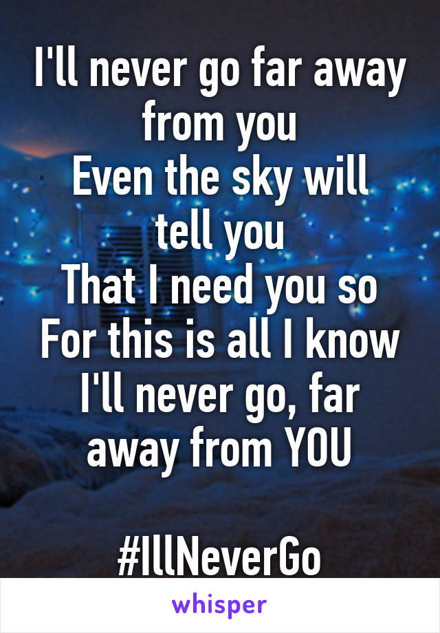 I'll never go far away from you
Even the sky will tell you
That I need you so
For this is all I know
I'll never go, far away from YOU

#IllNeverGo