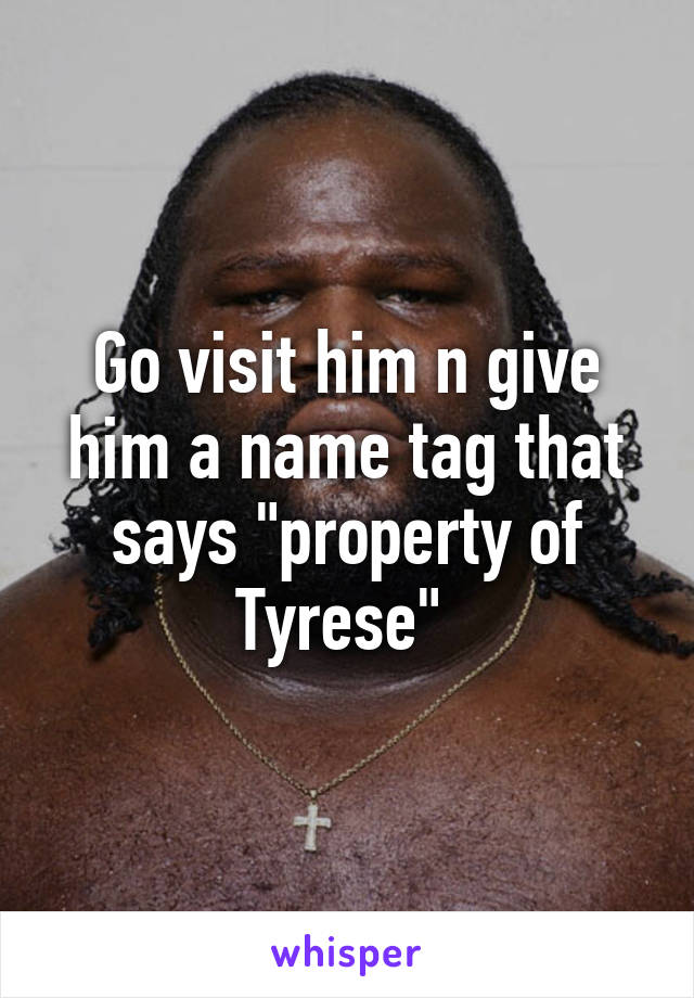 Go visit him n give him a name tag that says "property of Tyrese" 