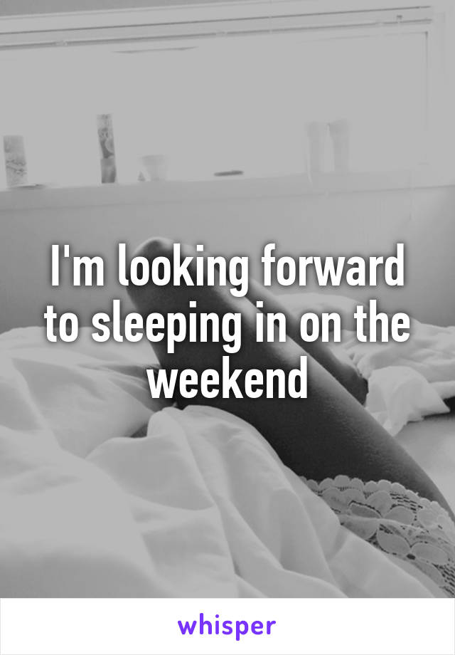 I'm looking forward to sleeping in on the weekend