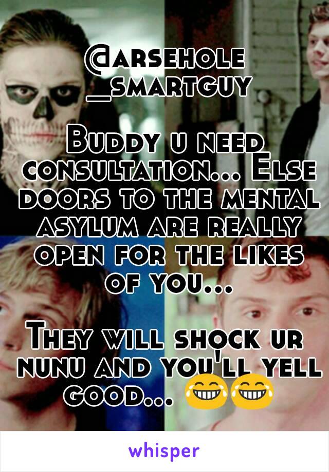 @arsehole _smartguy

Buddy u need consultation... Else doors to the mental asylum are really open for the likes of you...

They will shock ur nunu and you'll yell good... 😂😂