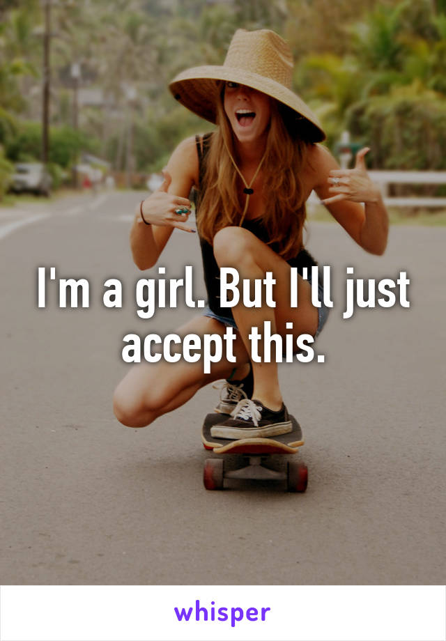 I'm a girl. But I'll just accept this.