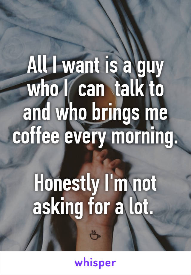 All I want is a guy who I  can  talk to and who brings me coffee every morning.

Honestly I'm not asking for a lot. 