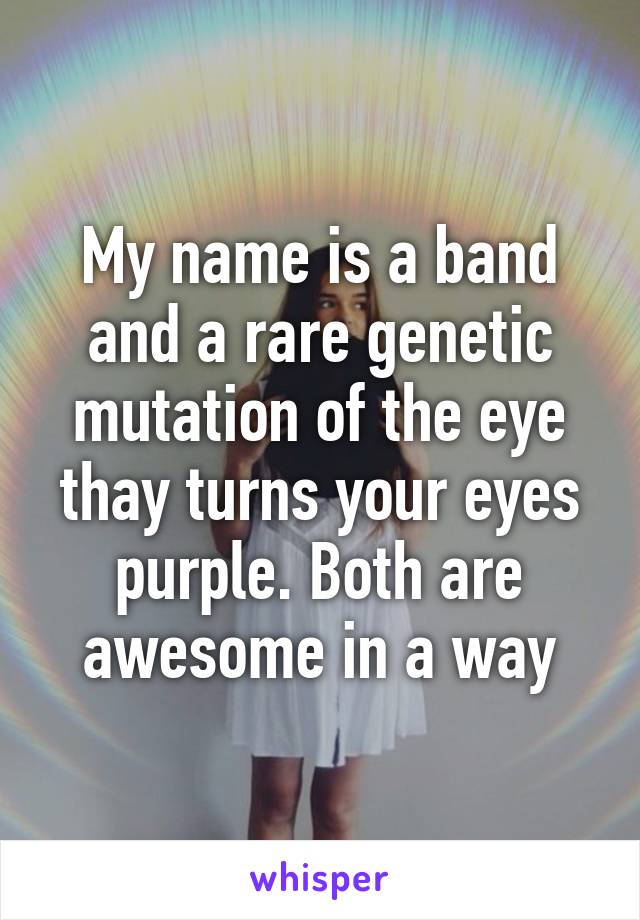 My name is a band and a rare genetic mutation of the eye thay turns your eyes purple. Both are awesome in a way