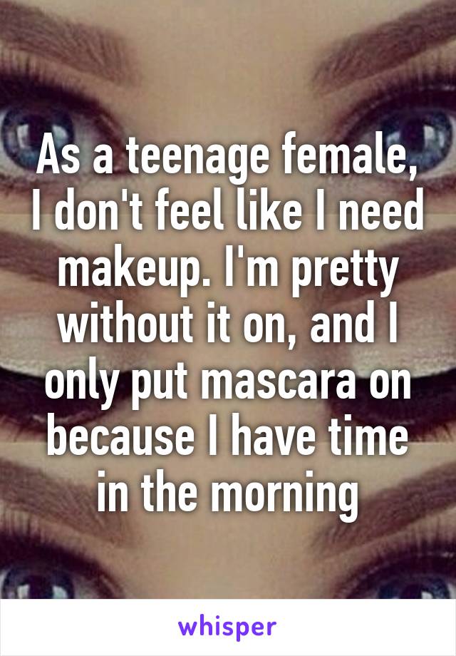 As a teenage female, I don't feel like I need makeup. I'm pretty without it on, and I only put mascara on because I have time in the morning