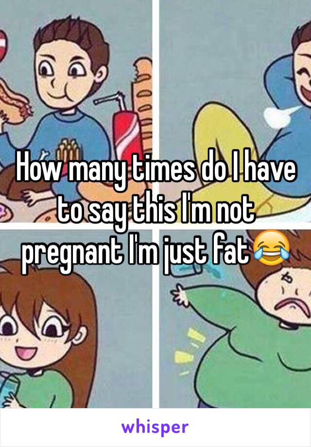 How many times do I have to say this I'm not pregnant I'm just fat😂