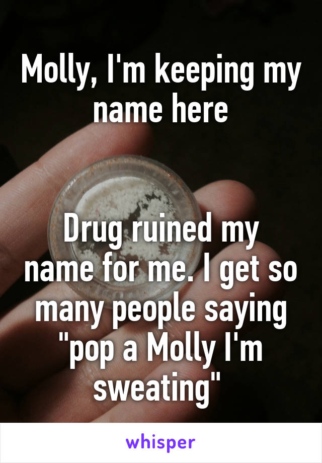 Molly, I'm keeping my name here


Drug ruined my name for me. I get so many people saying "pop a Molly I'm sweating" 