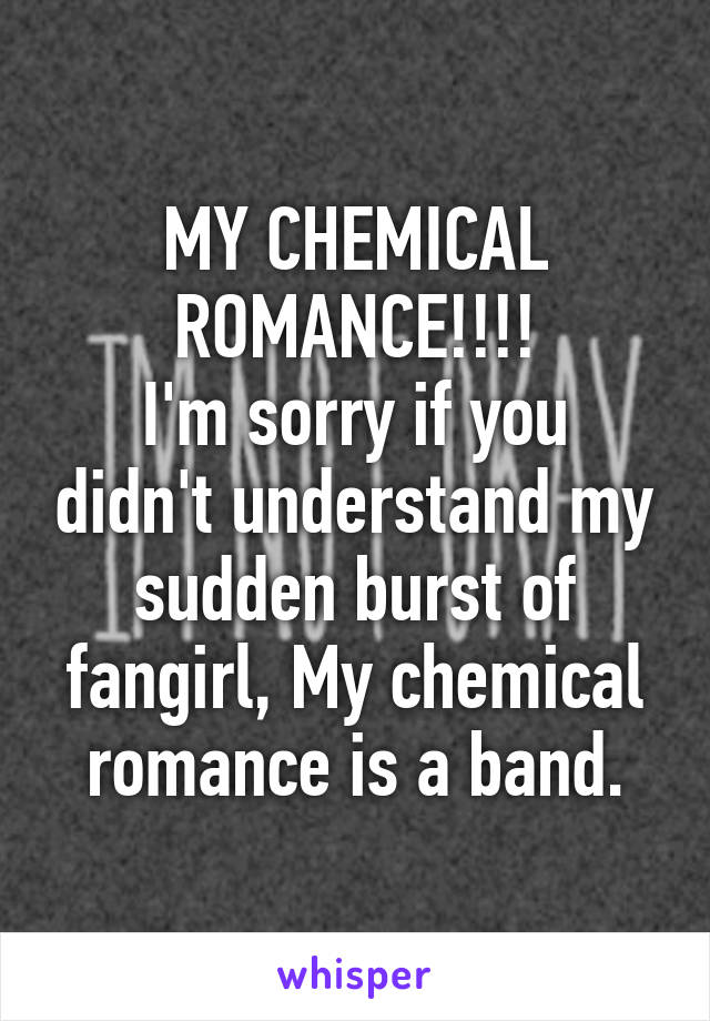 MY CHEMICAL ROMANCE!!!!
I'm sorry if you didn't understand my sudden burst of fangirl, My chemical romance is a band.