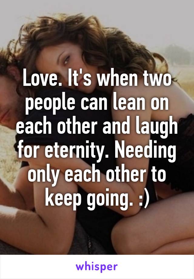 Love. It's when two people can lean on each other and laugh for eternity. Needing only each other to keep going. :)