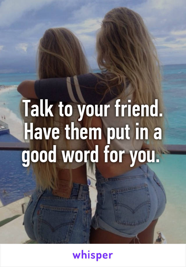 Talk to your friend. Have them put in a good word for you. 