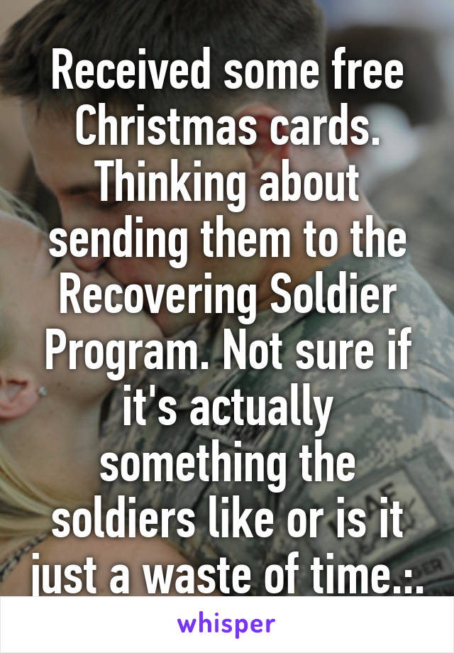 Received some free Christmas cards. Thinking about sending them to the Recovering Soldier Program. Not sure if it's actually something the soldiers like or is it just a waste of time.:.