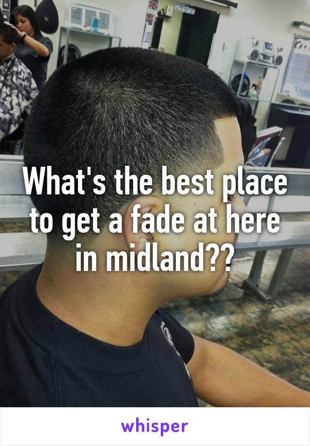 What's the best place to get a fade at here in midland??