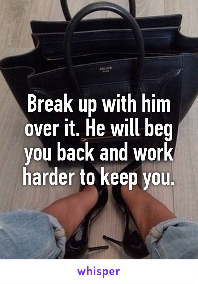 Break up with him over it. He will beg you back and work harder to keep you.