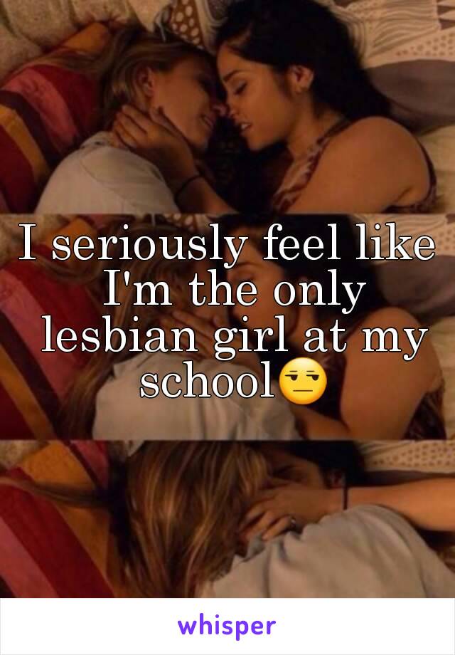 I seriously feel like I'm the only lesbian girl at my school😒