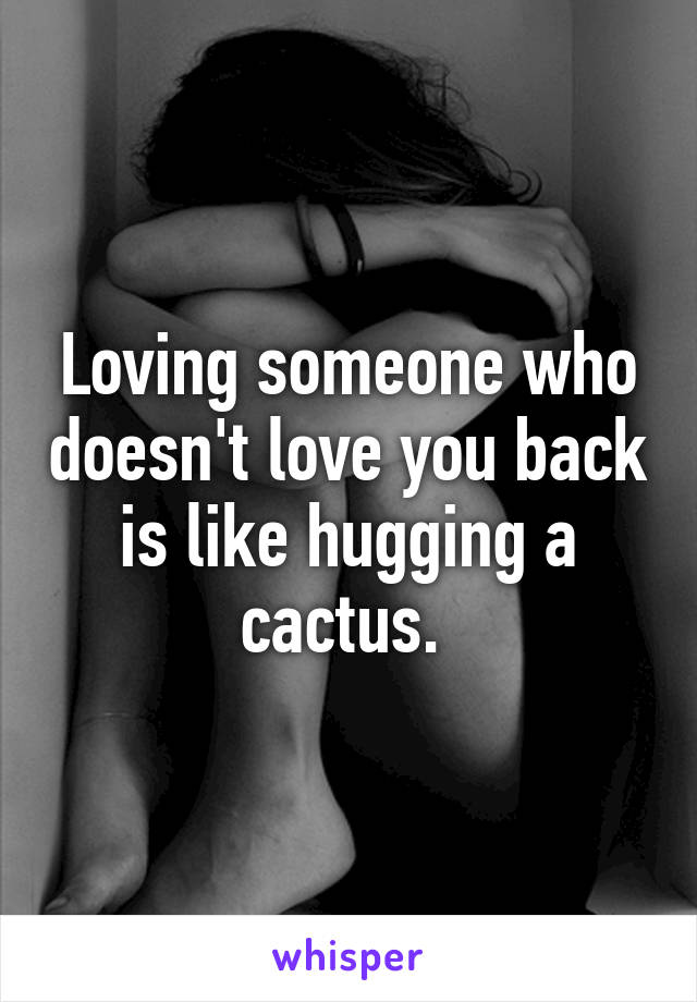 Loving someone who doesn't love you back is like hugging a cactus. 