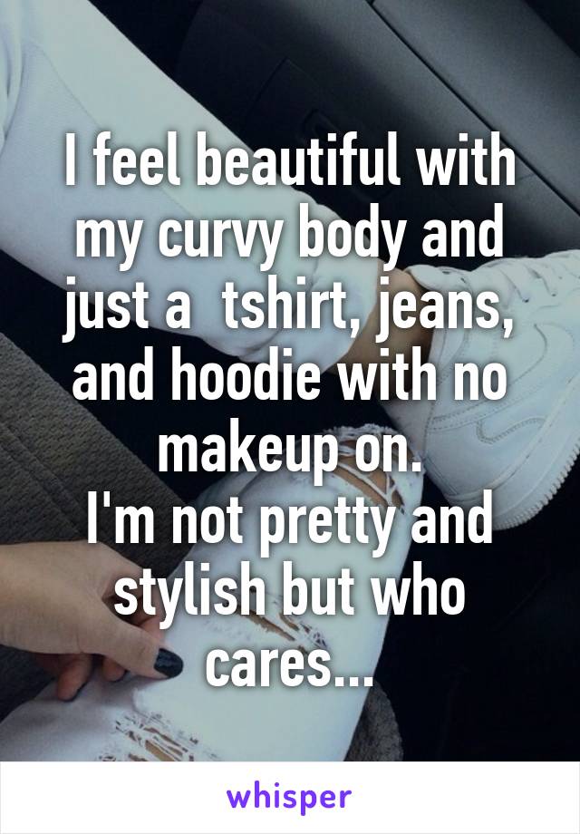 I feel beautiful with my curvy body and just a  tshirt, jeans, and hoodie with no makeup on.
I'm not pretty and stylish but who cares...