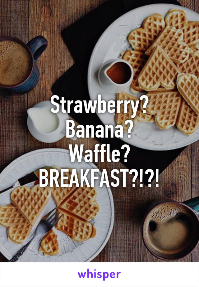 Strawberry?
Banana?
Waffle?
BREAKFAST?!?!