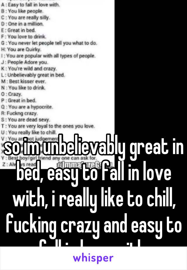 so im unbelievably great in bed, easy to fall in love with, i really like to chill, fucking crazy and easy to fall in love with 