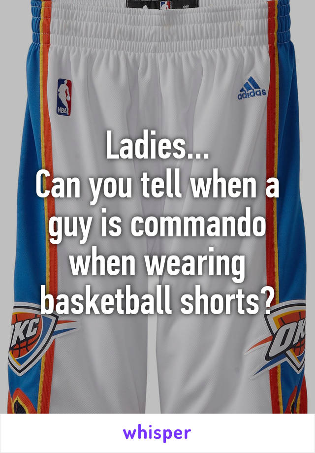 Ladies...
Can you tell when a guy is commando when wearing basketball shorts?