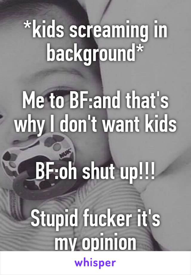 *kids screaming in background*

Me to BF:and that's why I don't want kids

BF:oh shut up!!!

Stupid fucker it's my opinion