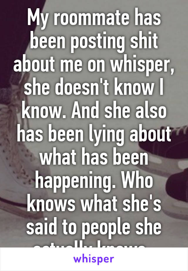 My roommate has been posting shit about me on whisper, she doesn't know I know. And she also has been lying about what has been happening. Who knows what she's said to people she actually knows. 