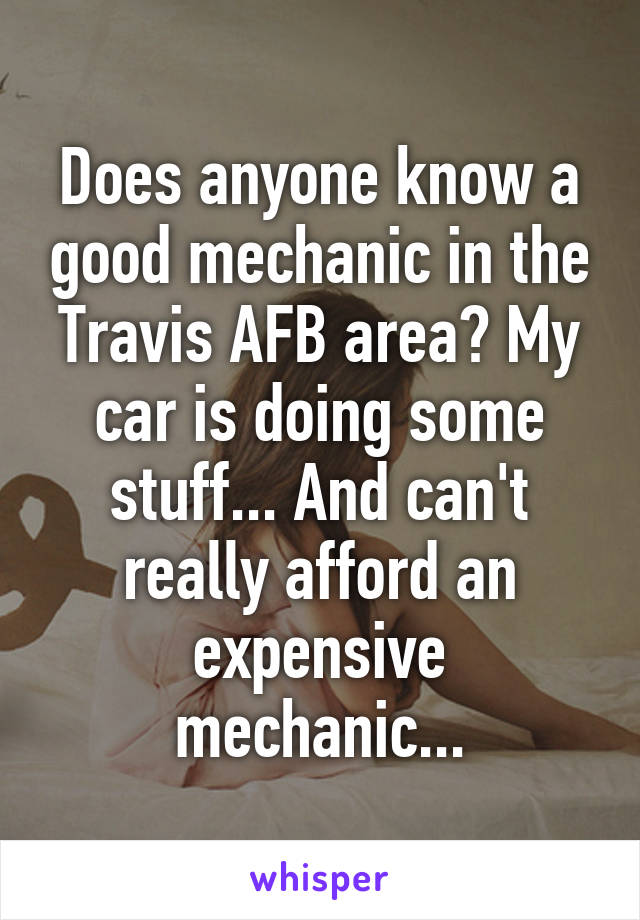 Does anyone know a good mechanic in the Travis AFB area? My car is doing some stuff... And can't really afford an expensive mechanic...