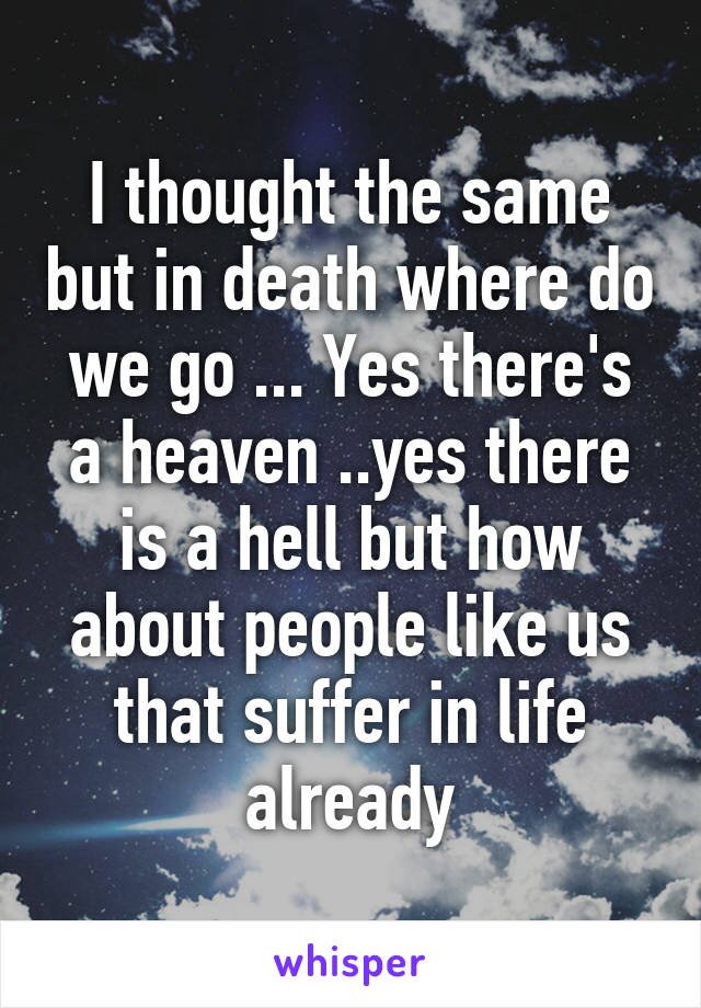 I thought the same but in death where do we go ... Yes there's a heaven ..yes there is a hell but how about people like us that suffer in life already