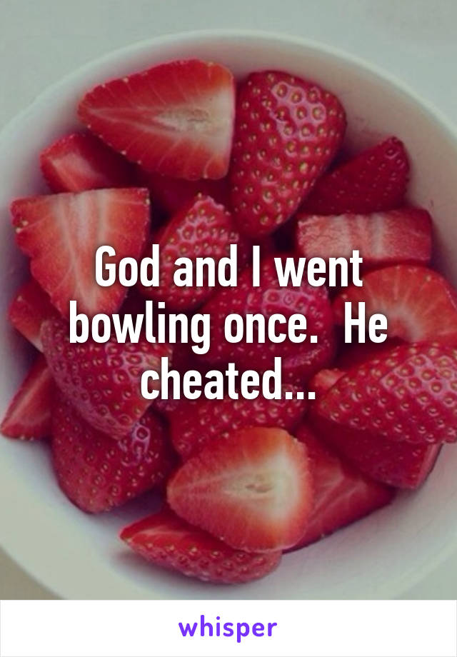 God and I went bowling once.  He cheated...